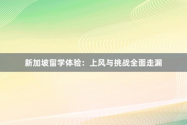 新加坡留学体验：上风与挑战全面走漏