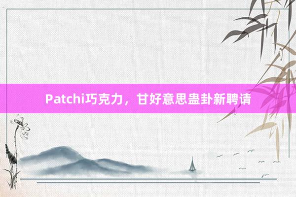 Patchi巧克力，甘好意思蛊卦新聘请