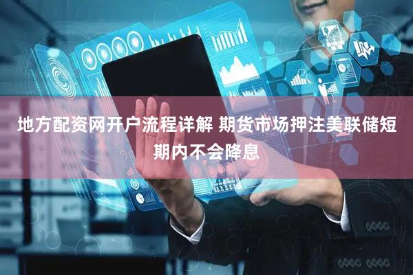 地方配资网开户流程详解 期货市场押注美联储短期内不会降息