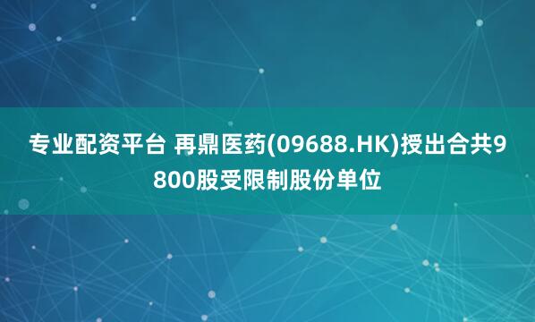 专业配资平台 再鼎医药(09688.HK)授出合共9800股受限制股份单位