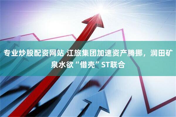 专业炒股配资网站 江旅集团加速资产腾挪，润田矿泉水欲“借壳”ST联合