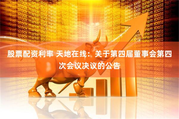股票配资利率 天地在线：关于第四届董事会第四次会议决议的公告
