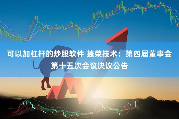 可以加杠杆的炒股软件 捷荣技术：第四届董事会第十五次会议决议公告