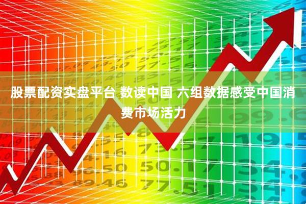 股票配资实盘平台 数读中国 六组数据感受中国消费市场活力
