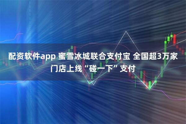 配资软件app 蜜雪冰城联合支付宝 全国超3万家门店上线“碰一下”支付