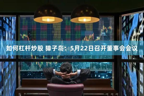 如何杠杆炒股 獐子岛：5月22日召开董事会会议