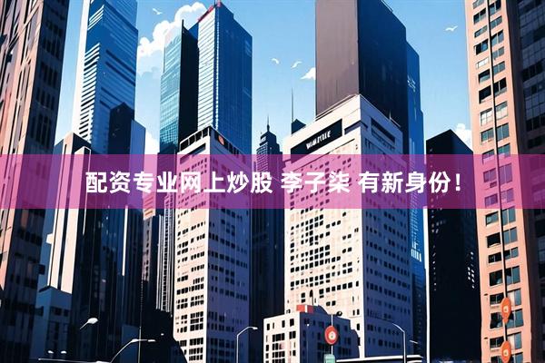 配资专业网上炒股 李子柒 有新身份！