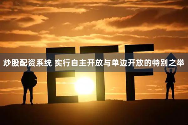 炒股配资系统 实行自主开放与单边开放的特别之举
