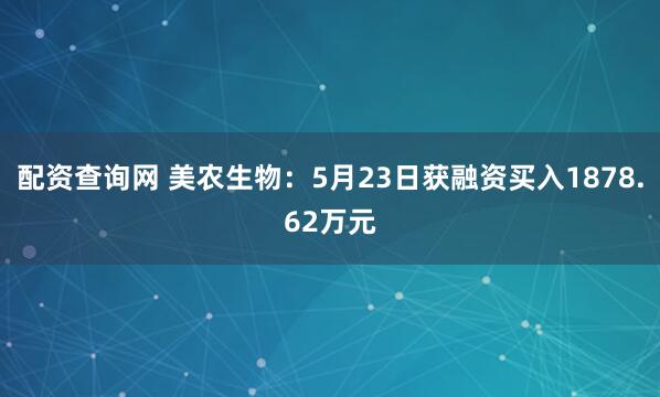 配资查询网 美农生物：5月23日获融资买入1878.62万元
