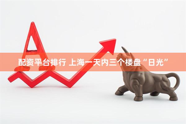 配资平台排行 上海一天内三个楼盘“日光”