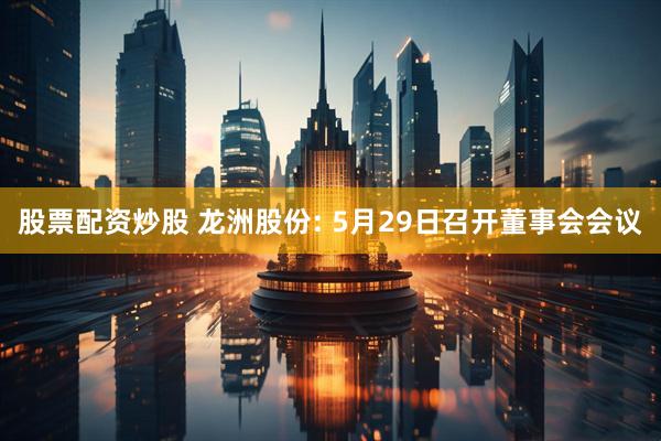 股票配资炒股 龙洲股份: 5月29日召开董事会会议
