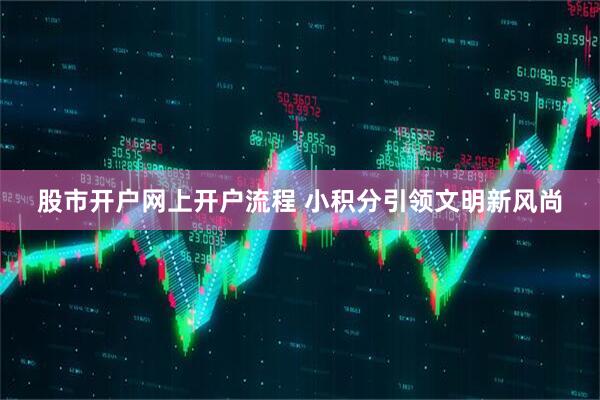 股市开户网上开户流程 小积分引领文明新风尚
