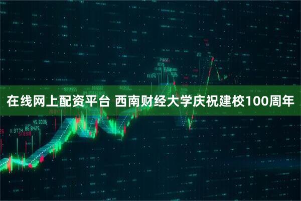 在线网上配资平台 西南财经大学庆祝建校100周年