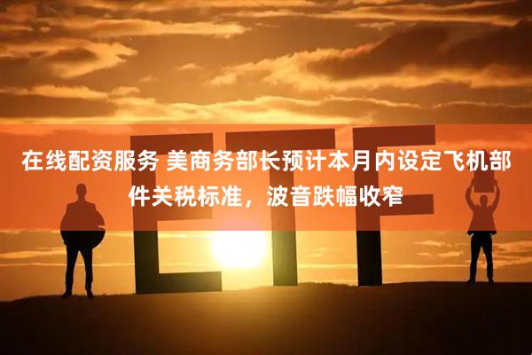 在线配资服务 美商务部长预计本月内设定飞机部件关税标准，波音跌幅收窄