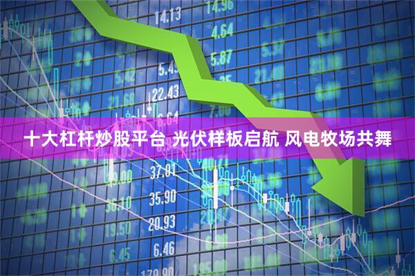 十大杠杆炒股平台 光伏样板启航 风电牧场共舞