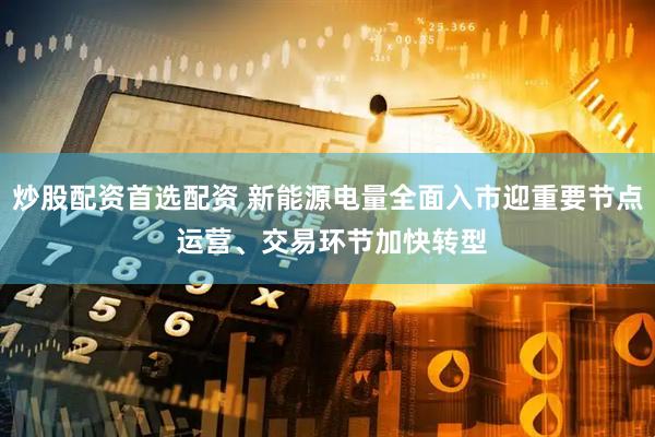炒股配资首选配资 新能源电量全面入市迎重要节点 运营、交易环节加快转型