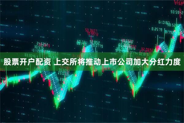 股票开户配资 上交所将推动上市公司加大分红力度