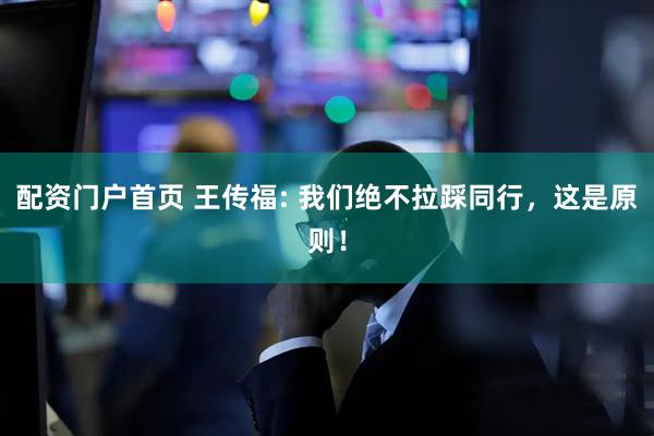 配资门户首页 王传福: 我们绝不拉踩同行，这是原则！