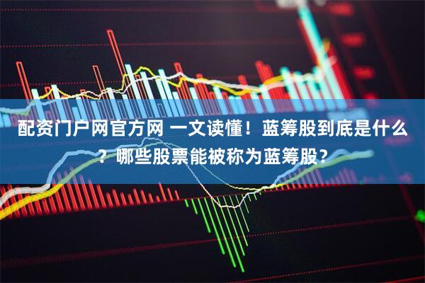 配资门户网官方网 一文读懂！蓝筹股到底是什么？哪些股票能被称为蓝筹股？