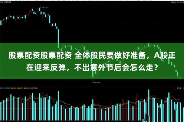 股票配资股票配资 全体股民要做好准备，A股正在迎来反弹，不出意外节后会怎么走？