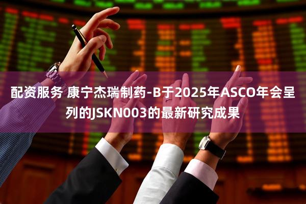 配资服务 康宁杰瑞制药-B于2025年ASCO年会呈列的JSKN003的最新研究成果