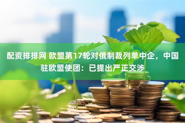 配资排排网 欧盟第17轮对俄制裁列单中企，中国驻欧盟使团：已提出严正交涉