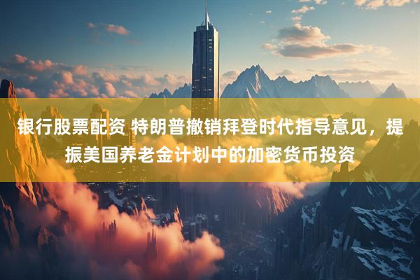 银行股票配资 特朗普撤销拜登时代指导意见，提振美国养老金计划中的加密货币投资
