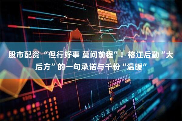 股市配资 “但行好事 莫问前程”！榕江后勤“大后方”的一句承诺与千份“温暖”