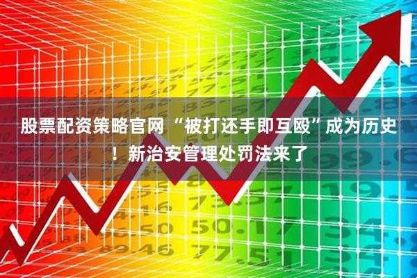 股票配资策略官网 “被打还手即互殴”成为历史！新治安管理处罚法来了