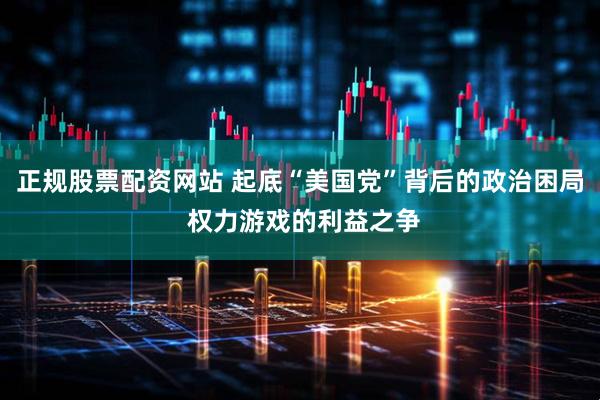 正规股票配资网站 起底“美国党”背后的政治困局 权力游戏的利益之争