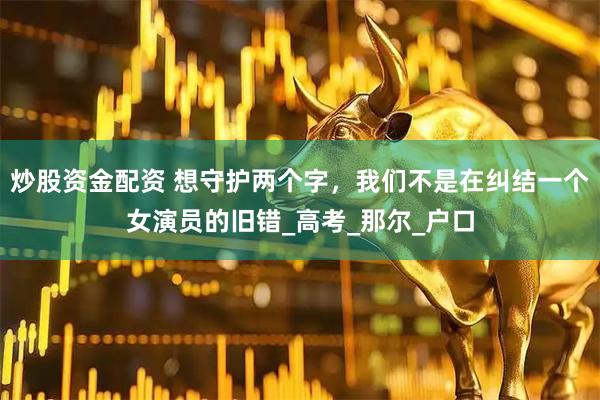 炒股资金配资 想守护两个字，我们不是在纠结一个女演员的旧错_高考_那尔_户口