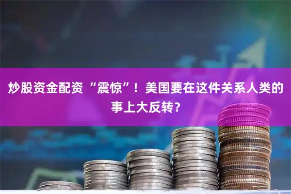 炒股资金配资 “震惊”！美国要在这件关系人类的事上大反转？