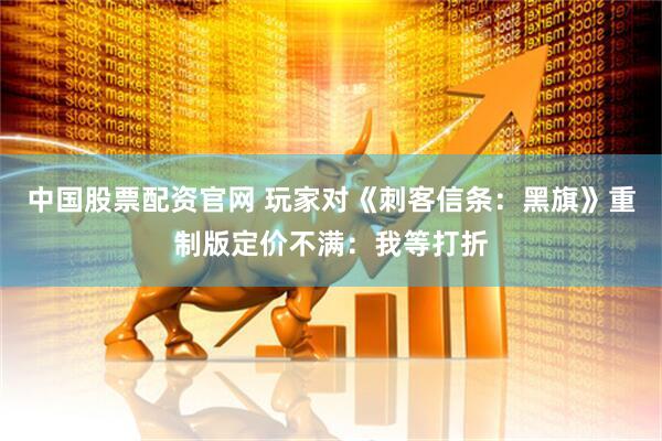 中国股票配资官网 玩家对《刺客信条：黑旗》重制版定价不满：我等打折