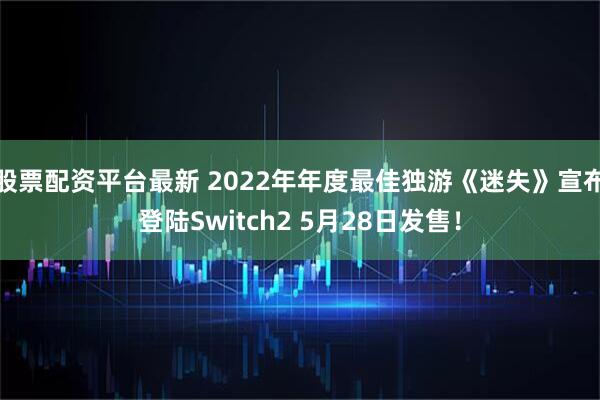 股票配资平台最新 2022年年度最佳独游《迷失》宣布登陆Switch2 5月28日发售！