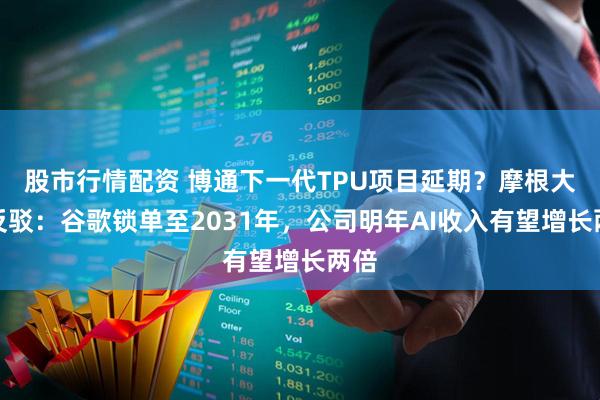 股市行情配资 博通下一代TPU项目延期？摩根大通反驳：谷歌锁单至2031年，公司明年AI收入有望增长两倍