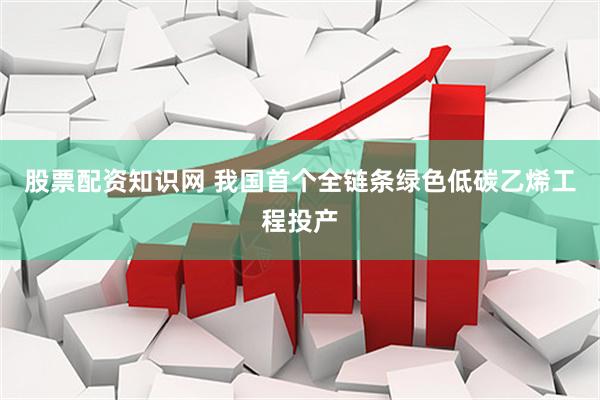 股票配资知识网 我国首个全链条绿色低碳乙烯工程投产