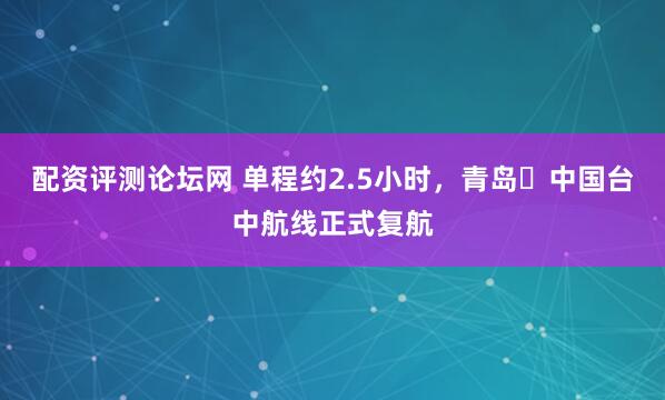 配资评测论坛网 单程约2.5小时，青岛⇌中国台中航线正式复航