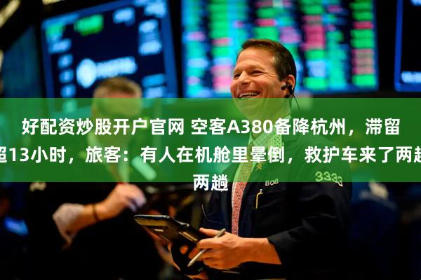 好配资炒股开户官网 空客A380备降杭州，滞留超13小时，旅客：有人在机舱里晕倒，救护车来了两趟