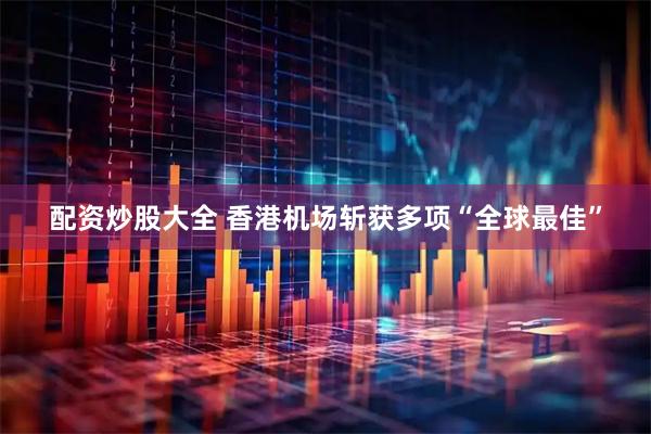 配资炒股大全 香港机场斩获多项“全球最佳”