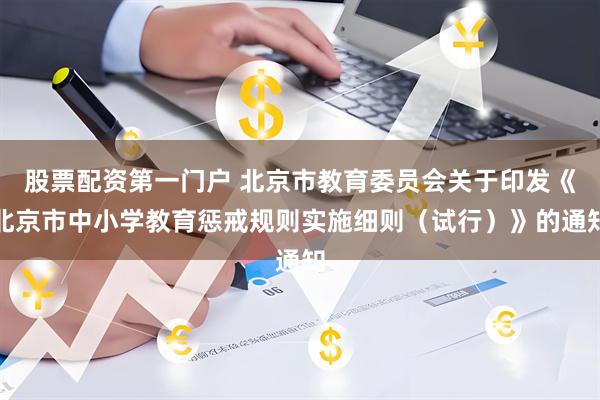 股票配资第一门户 北京市教育委员会关于印发《北京市中小学教育惩戒规则实施细则（试行）》的通知