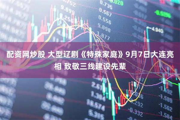 配资网炒股 大型辽剧《特殊家庭》9月7日大连亮相 致敬三线建设先辈