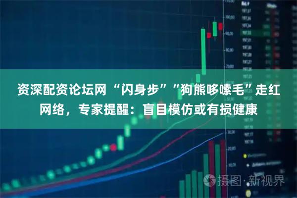 资深配资论坛网 “闪身步”“狗熊哆嗦毛”走红网络，专家提醒：盲目模仿或有损健康