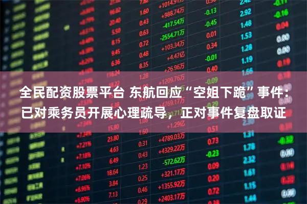 全民配资股票平台 东航回应“空姐下跪”事件：已对乘务员开展心理疏导，正对事件复盘取证