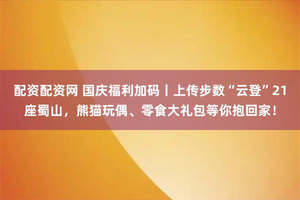 配资配资网 国庆福利加码丨上传步数“云登”21座蜀山，熊猫玩偶、零食大礼包等你抱回家！